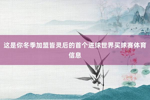 这是你冬季加盟皆灵后的首个进球世界买球赛体育信息