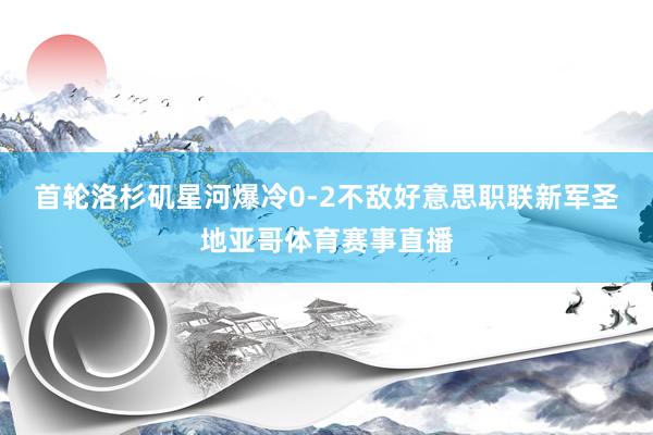 首轮洛杉矶星河爆冷0-2不敌好意思职联新军圣地亚哥体育赛事直播
