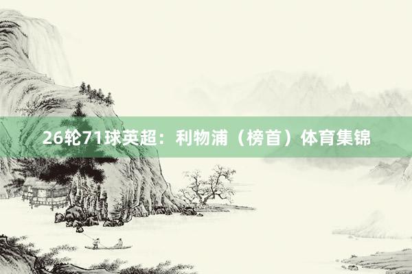 26轮71球英超：利物浦（榜首）体育集锦