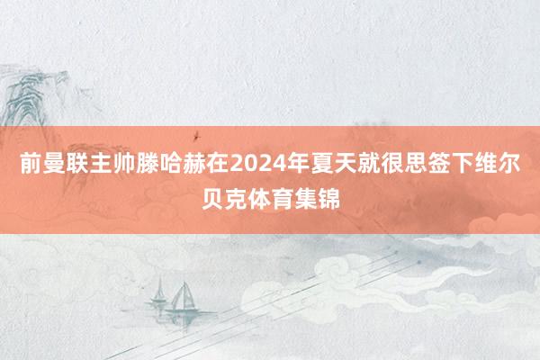 前曼联主帅滕哈赫在2024年夏天就很思签下维尔贝克体育集锦
