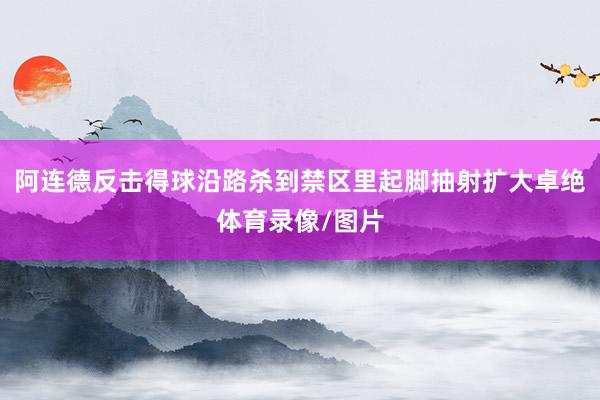阿连德反击得球沿路杀到禁区里起脚抽射扩大卓绝体育录像/图片