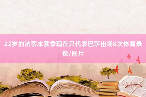 22岁的法蒂本赛季现在只代表巴萨出场8次体育录像/图片