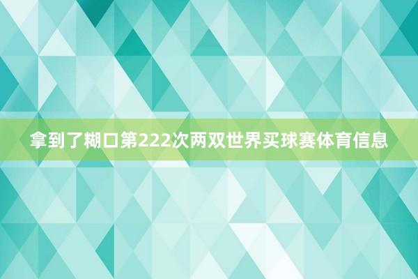 拿到了糊口第222次两双世界买球赛体育信息
