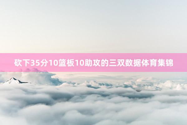 砍下35分10篮板10助攻的三双数据体育集锦