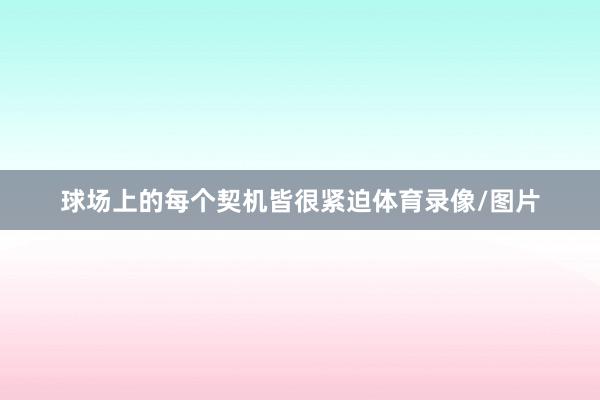 球场上的每个契机皆很紧迫体育录像/图片