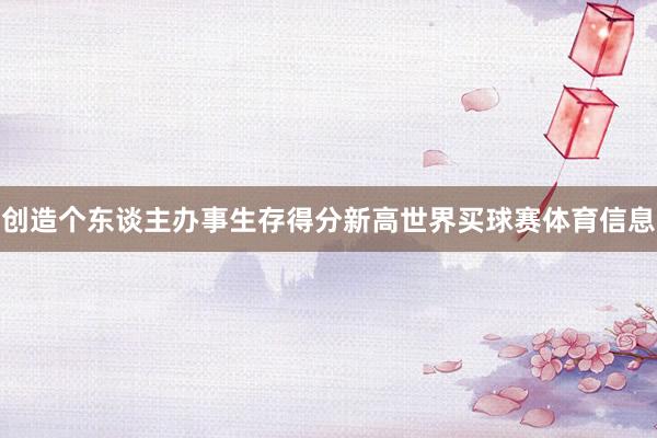 创造个东谈主办事生存得分新高世界买球赛体育信息