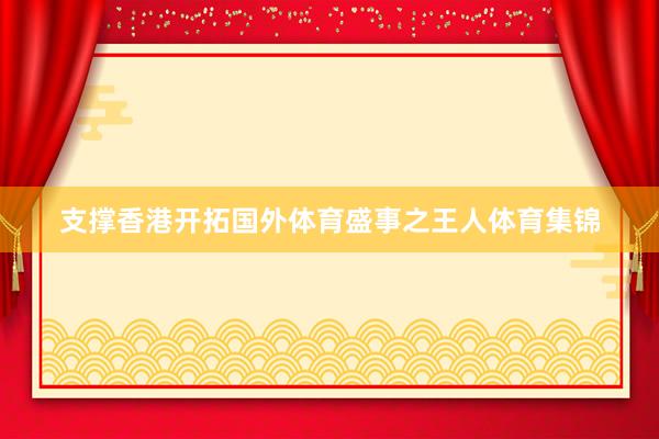 支撑香港开拓国外体育盛事之王人体育集锦