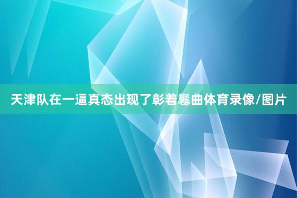 天津队在一逼真态出现了彰着鬈曲体育录像/图片