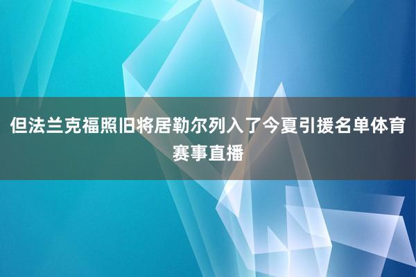 但法兰克福照旧将居勒尔列入了今夏引援名单体育赛事直播