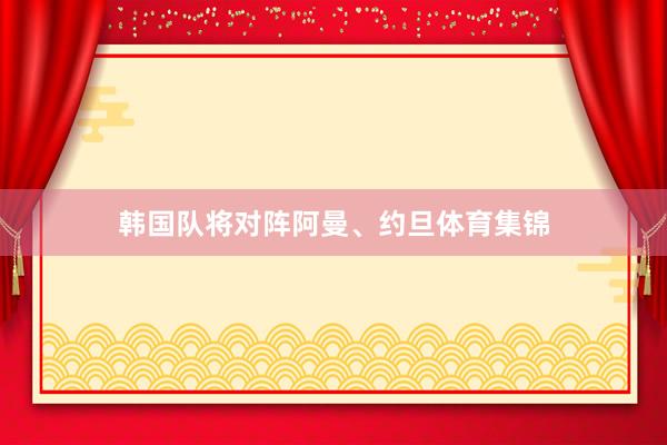 韩国队将对阵阿曼、约旦体育集锦