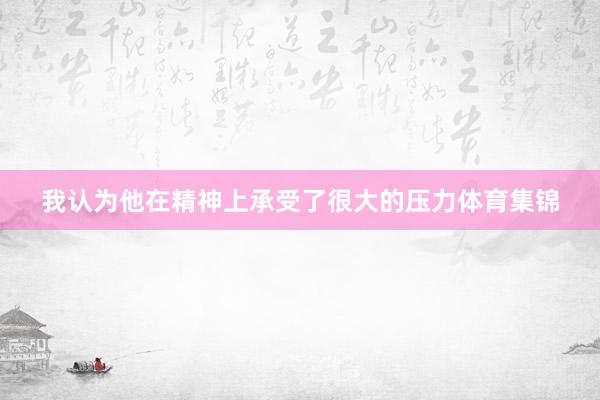 我认为他在精神上承受了很大的压力体育集锦