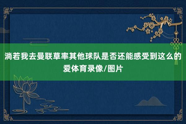 淌若我去曼联草率其他球队是否还能感受到这么的爱体育录像/图片