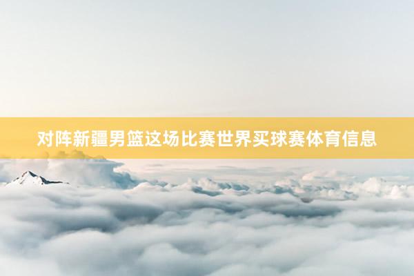 对阵新疆男篮这场比赛世界买球赛体育信息