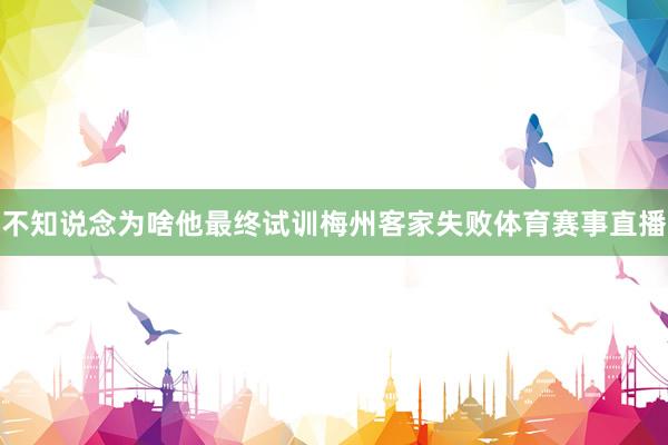 不知说念为啥他最终试训梅州客家失败体育赛事直播