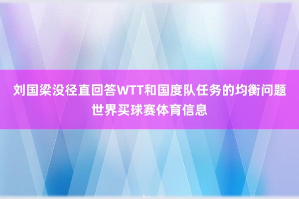 刘国梁没径直回答WTT和国度队任务的均衡问题世界买球赛体育信息