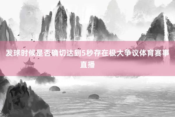 发球时候是否确切达到5秒存在极大争议体育赛事直播