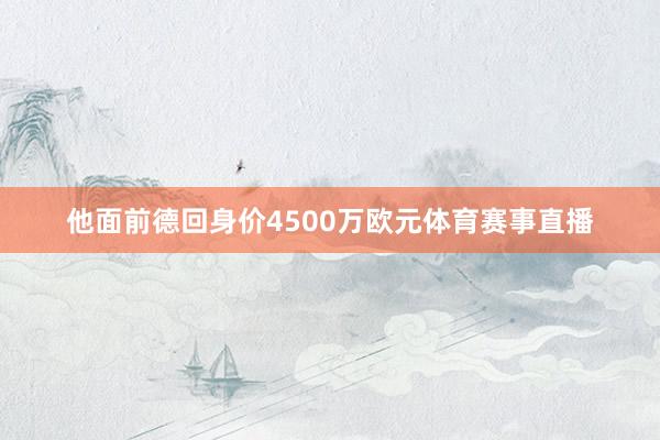 他面前德回身价4500万欧元体育赛事直播
