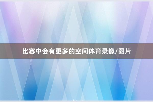 比赛中会有更多的空间体育录像/图片