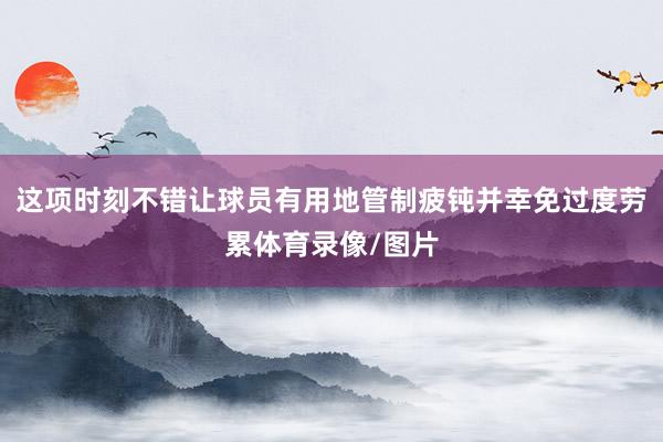 这项时刻不错让球员有用地管制疲钝并幸免过度劳累体育录像/图片