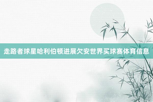 走路者球星哈利伯顿进展欠安世界买球赛体育信息