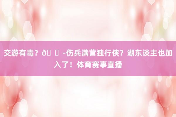 交游有毒？😭伤兵满营独行侠？湖东谈主也加入了！体育赛事直播