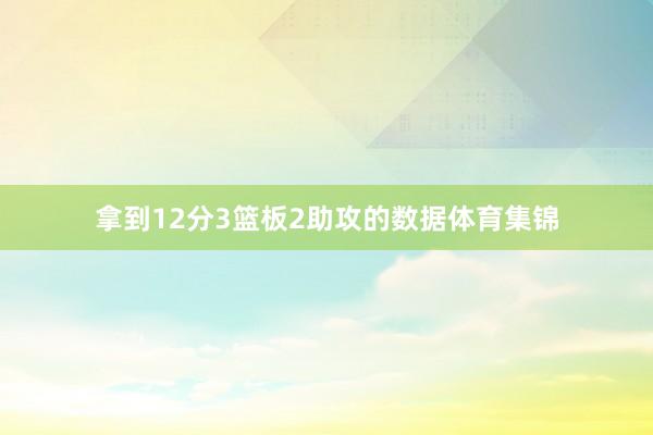 拿到12分3篮板2助攻的数据体育集锦