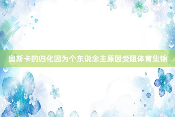 奥斯卡的归化因为个东说念主原因受阻体育集锦