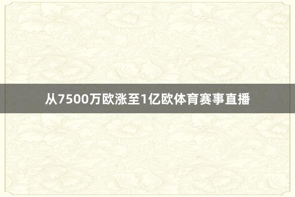 从7500万欧涨至1亿欧体育赛事直播