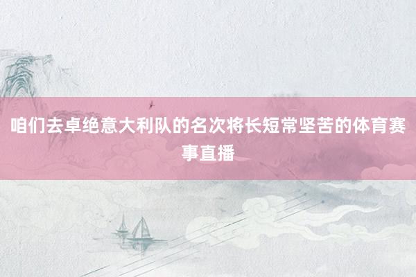 咱们去卓绝意大利队的名次将长短常坚苦的体育赛事直播