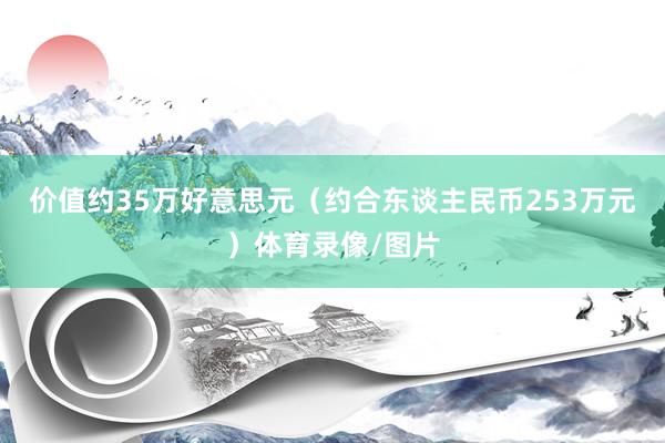 价值约35万好意思元（约合东谈主民币253万元）体育录像/图片