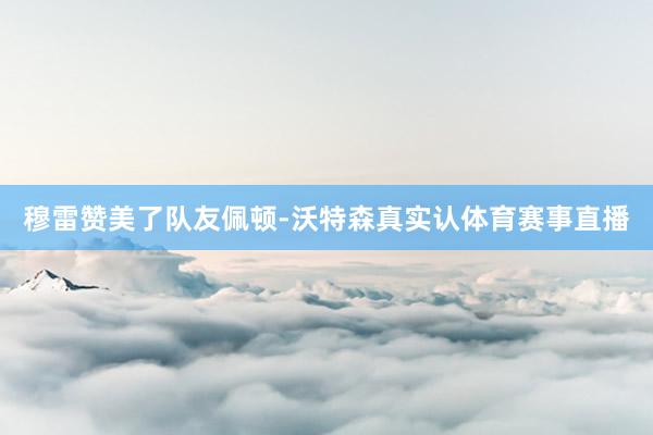 穆雷赞美了队友佩顿-沃特森真实认体育赛事直播