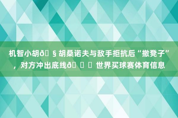 机智小胡🧠胡桑诺夫与敌手拒抗后“撤凳子”，对方冲出底线😂世界买球赛体育信息