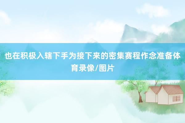也在积极入辖下手为接下来的密集赛程作念准备体育录像/图片