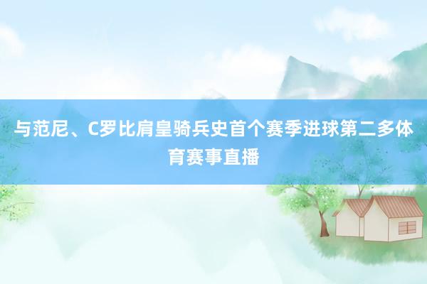 与范尼、C罗比肩皇骑兵史首个赛季进球第二多体育赛事直播