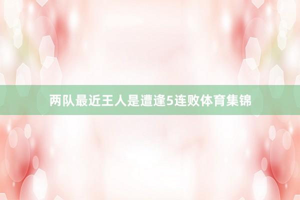 两队最近王人是遭逢5连败体育集锦