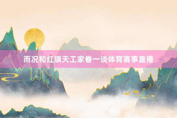 而况和红旗天工家眷一谈体育赛事直播
