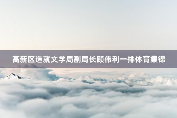 高新区造就文学局副局长顾伟利一排体育集锦