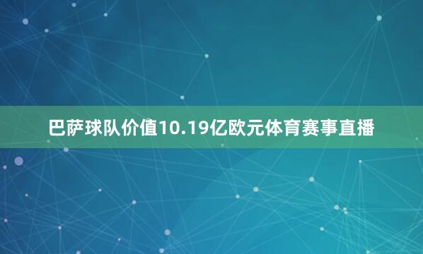 巴萨球队价值10.19亿欧元体育赛事直播