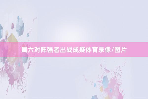 周六对阵强者出战成疑体育录像/图片
