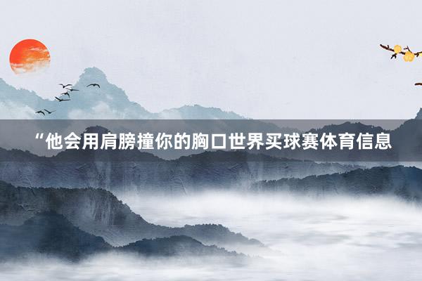 “他会用肩膀撞你的胸口世界买球赛体育信息
