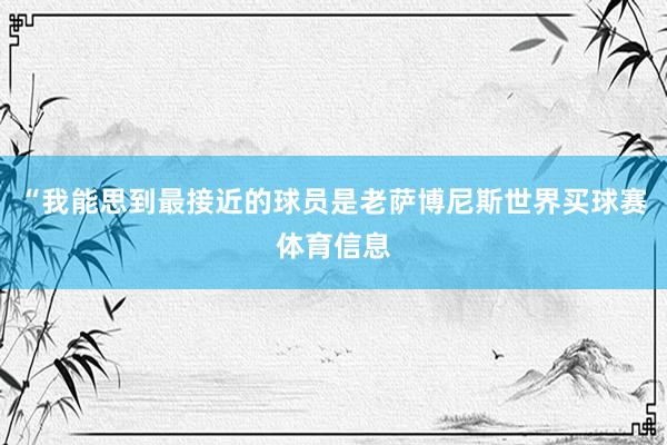 “我能思到最接近的球员是老萨博尼斯世界买球赛体育信息