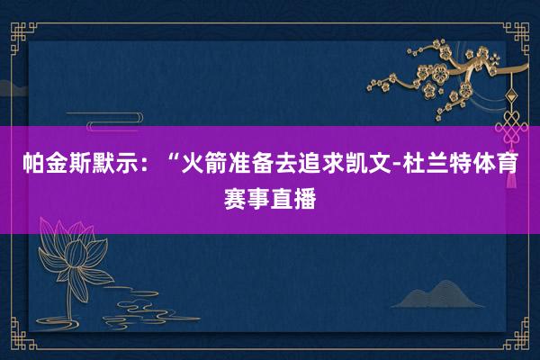 帕金斯默示：“火箭准备去追求凯文-杜兰特体育赛事直播