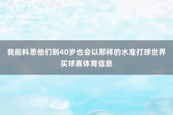 我能料思他们到40岁也会以那样的水准打球世界买球赛体育信息