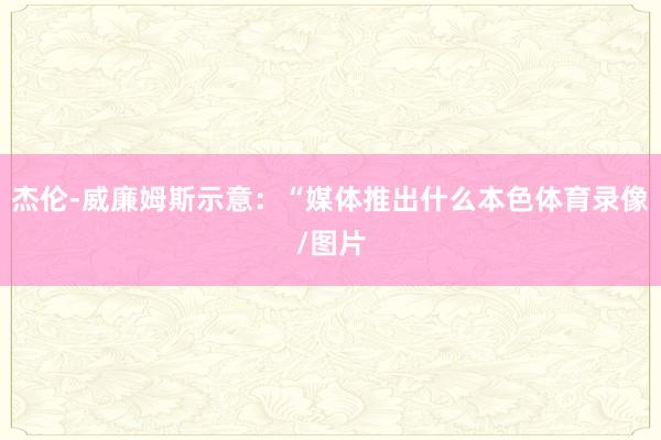 杰伦-威廉姆斯示意：“媒体推出什么本色体育录像/图片