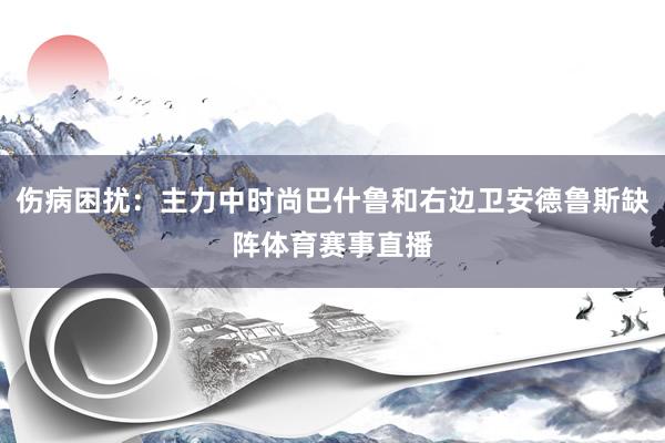 伤病困扰:主力中时尚巴什鲁和右边卫安德鲁斯缺阵体育赛事直播