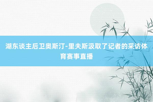 湖东谈主后卫奥斯汀-里夫斯汲取了记者的采访体育赛事直播