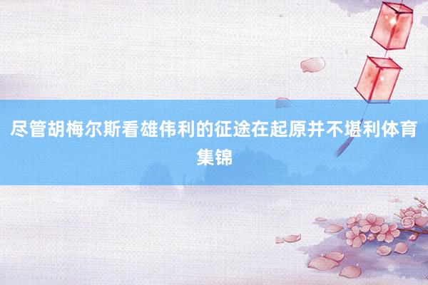尽管胡梅尔斯看雄伟利的征途在起原并不堪利体育集锦