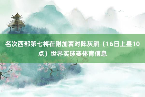 名次西部第七将在附加赛对阵灰熊（16日上昼10点）世界买球赛体育信息