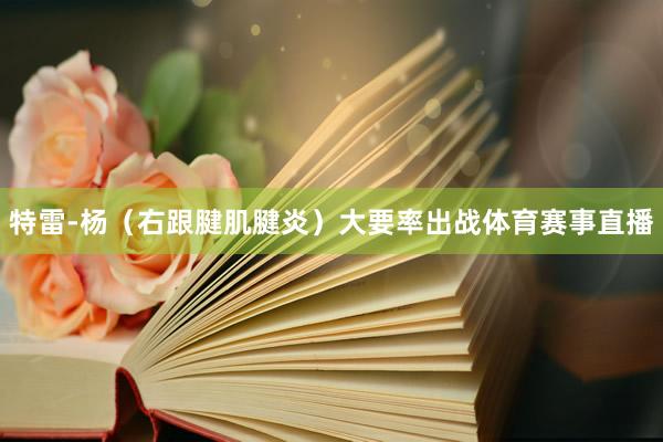 特雷-杨（右跟腱肌腱炎）大要率出战体育赛事直播