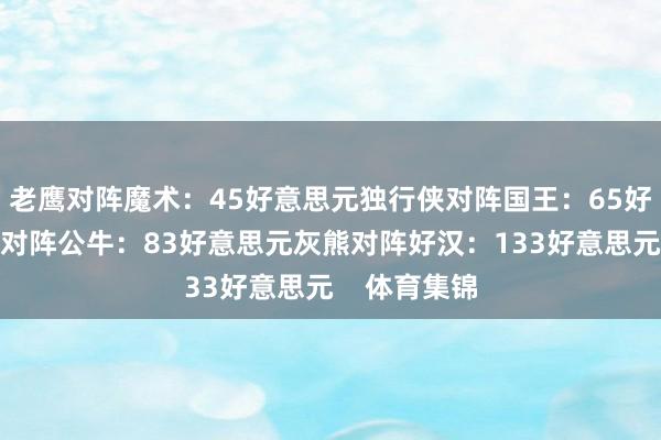 老鹰对阵魔术:45好意思元独行侠对阵国王:65好意思元热火对阵公牛:83好意思元灰熊对阵好汉:133好意思元 体育集锦